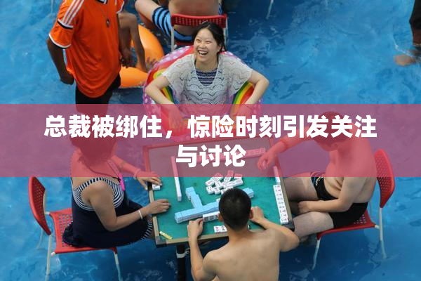 总裁被绑住，惊险时刻引发关注与讨论