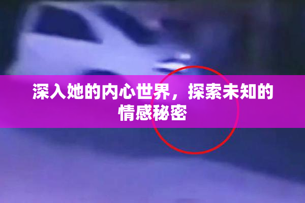 深入她的内心世界，探索未知的情感秘密