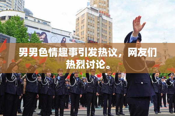 男男色情趣事引发热议，网友们热烈讨论。