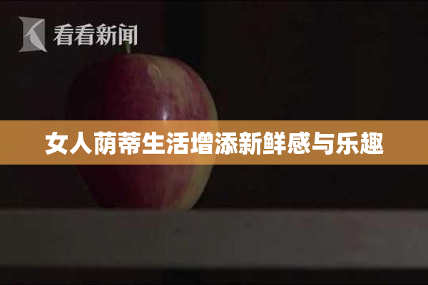 女人荫蒂生活增添新鲜感与乐趣