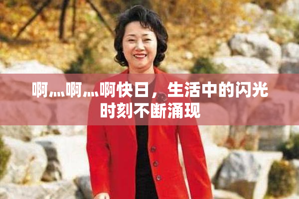 啊灬啊灬啊快日，生活中的闪光时刻不断涌现