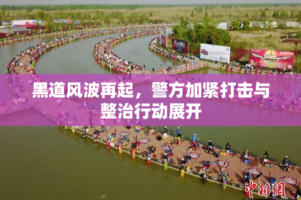 黑道风波再起，警方加紧打击与整治行动展开