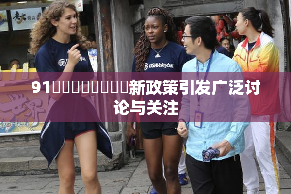 91❌‌❌‌❌‌❌‌新政策引发广泛讨论与关注