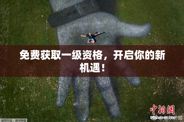 免费获取一级资格，开启你的新机遇！