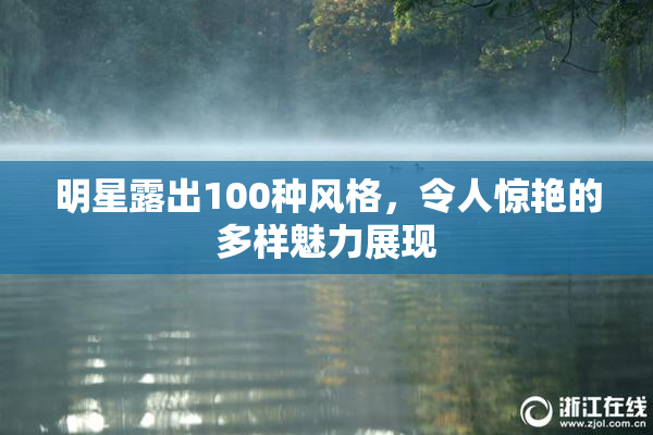 明星露出100种风格，令人惊艳的多样魅力展现