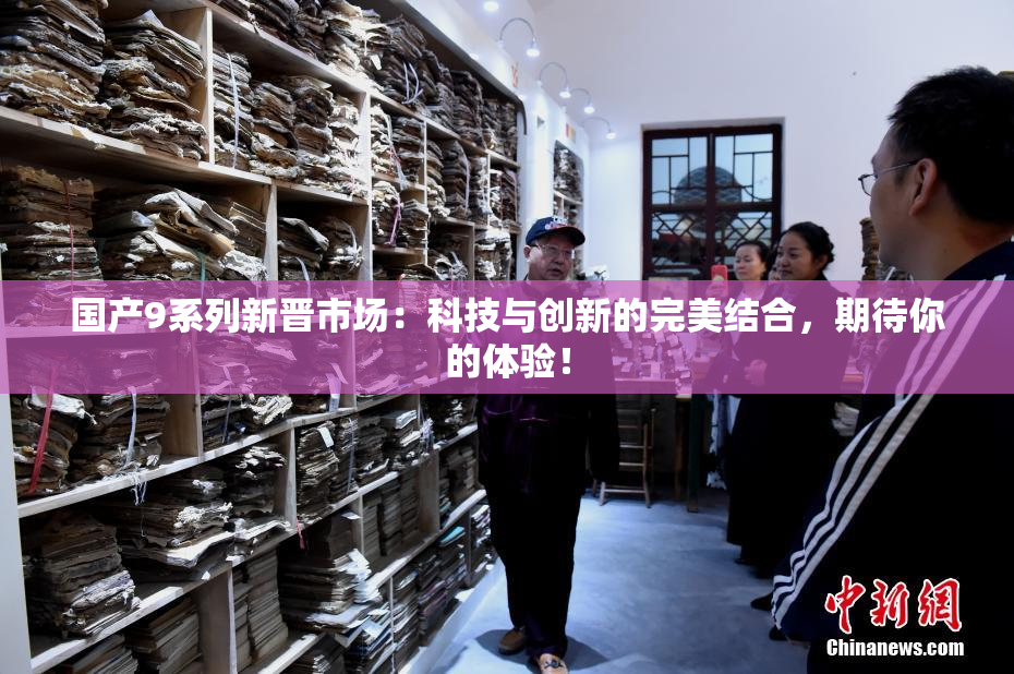 国产9系列新晋市场：科技与创新的完美结合，期待你的体验！