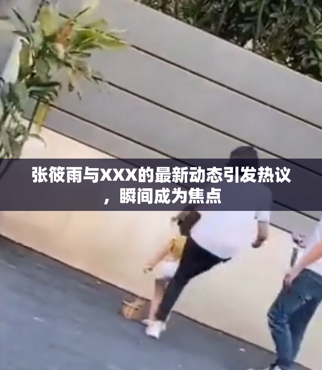张筱雨与XXX的最新动态引发热议，瞬间成为焦点