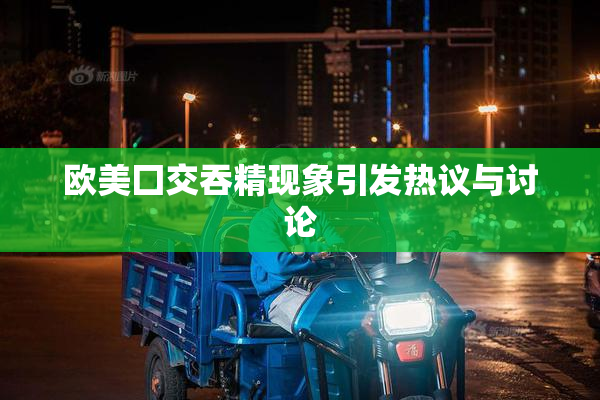 欧美囗交吞精现象引发热议与讨论