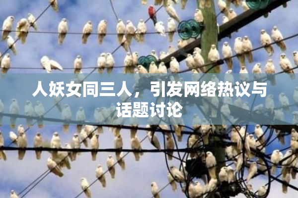 人妖女同三人，引发网络热议与话题讨论
