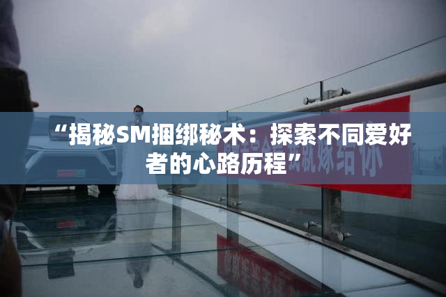“揭秘SM捆绑秘术：探索不同爱好者的心路历程”