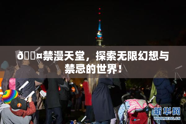 🖤禁漫天堂，探索无限幻想与禁忌的世界！