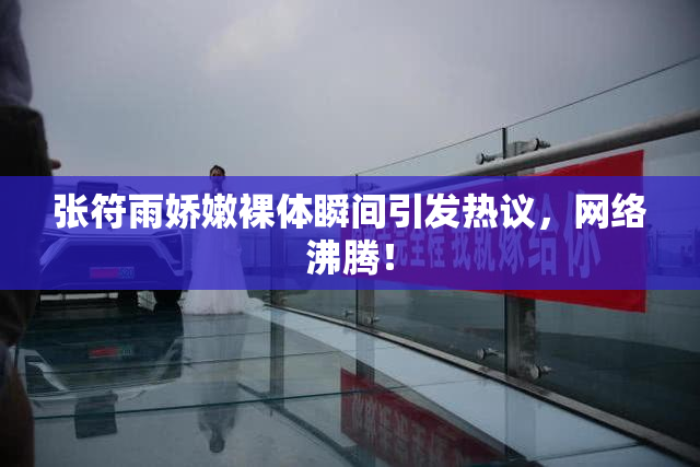 张符雨娇嫩裸体瞬间引发热议，网络沸腾！