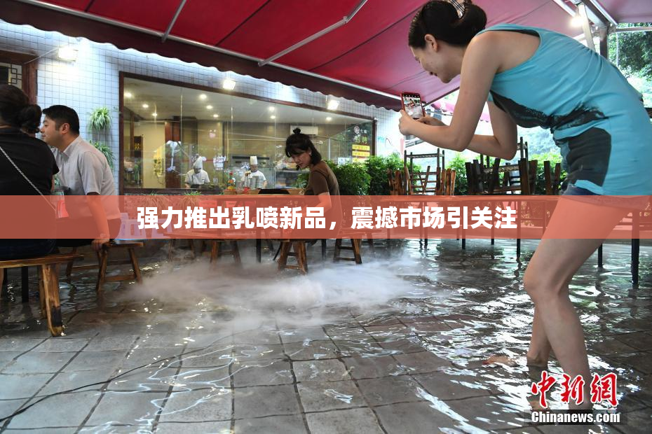 强力推出乳喷新品，震撼市场引关注