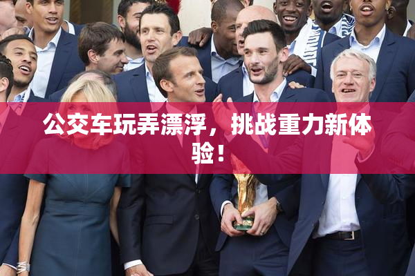 公交车玩弄漂浮，挑战重力新体验！