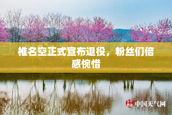 椎名空正式宣布退役，粉丝们倍感惋惜