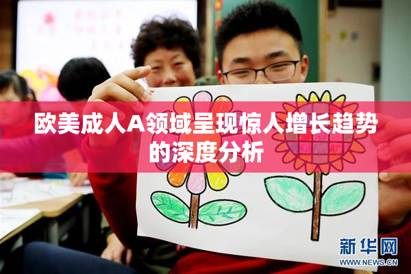 欧美成人A领域呈现惊人增长趋势的深度分析