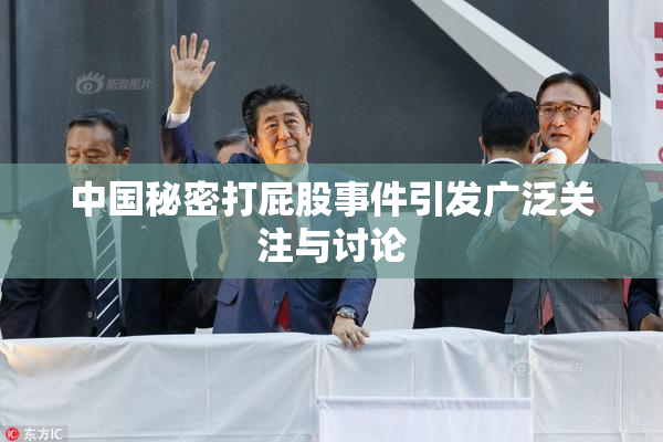 中国秘密打屁股事件引发广泛关注与讨论