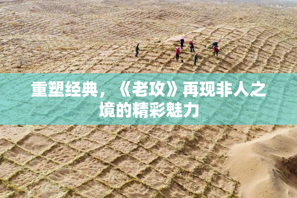 重塑经典，《老攻》再现非人之境的精彩魅力