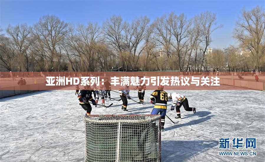 亚洲HD系列：丰满魅力引发热议与关注