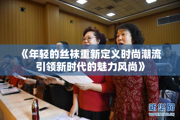 《年轻的丝袜重新定义时尚潮流 引领新时代的魅力风尚》