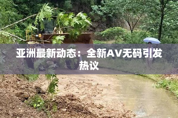 亚洲最新动态：全新AV无码引发热议