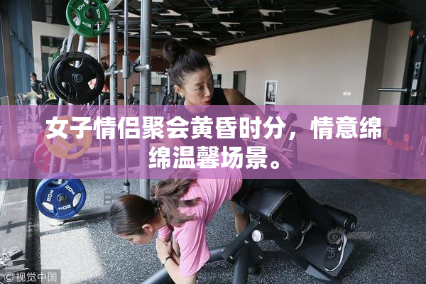 女子情侣聚会黄昏时分，情意绵绵温馨场景。