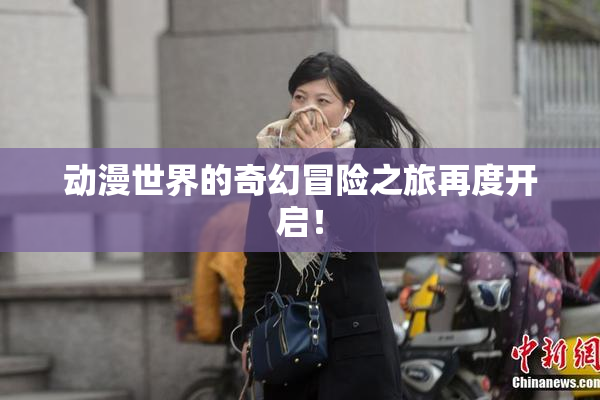 动漫世界的奇幻冒险之旅再度开启！
