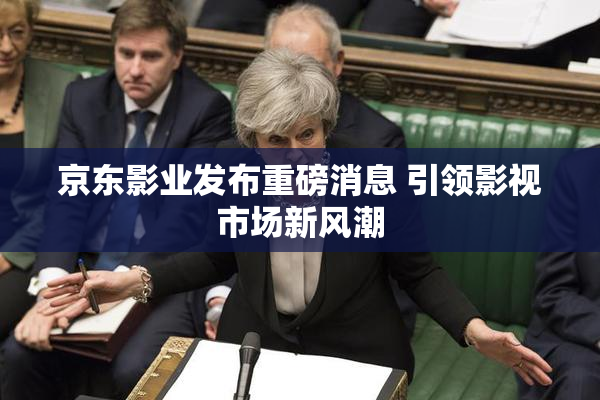 京东影业发布重磅消息 引领影视市场新风潮
