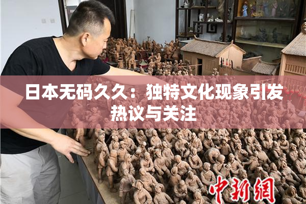 日本无码久久：独特文化现象引发热议与关注