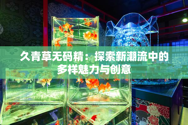 久青草无码精：探索新潮流中的多样魅力与创意