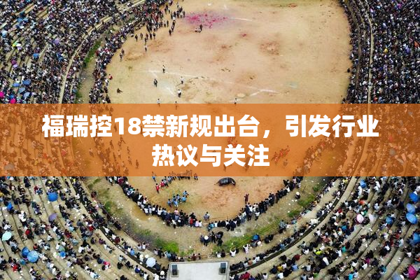 福瑞控18禁新规出台，引发行业热议与关注