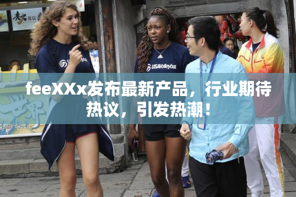 feeXXx发布最新产品，行业期待热议，引发热潮！