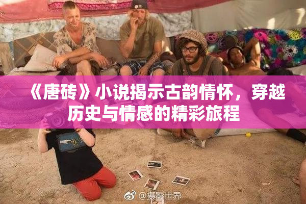 《唐砖》小说揭示古韵情怀，穿越历史与情感的精彩旅程
