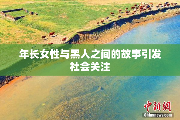 年长女性与黑人之间的故事引发社会关注
