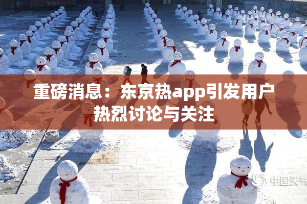 重磅消息：东京热app引发用户热烈讨论与关注