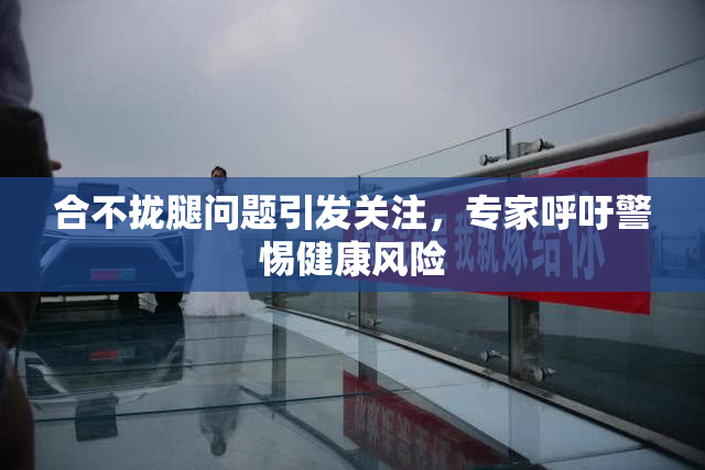 合不拢腿问题引发关注，专家呼吁警惕健康风险