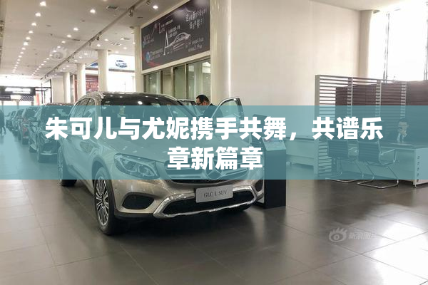 朱可儿与尤妮携手共舞，共谱乐章新篇章