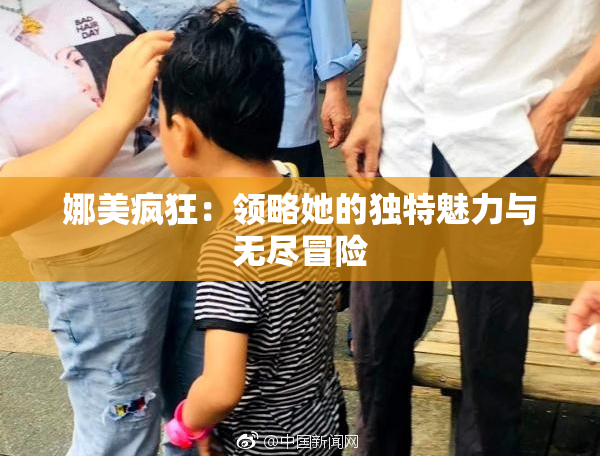 娜美疯狂：领略她的独特魅力与无尽冒险