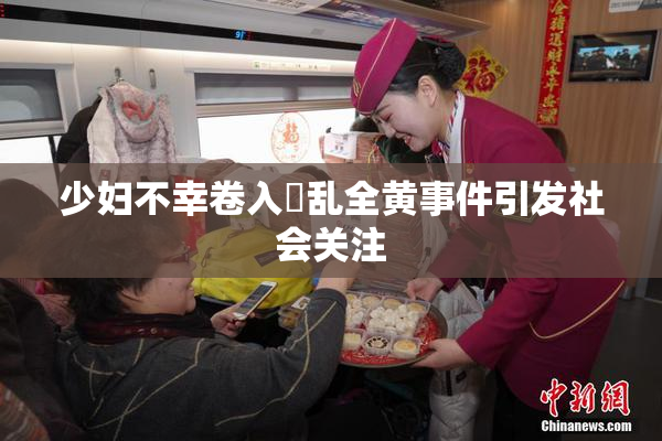 少妇不幸卷入婬乱全黄事件引发社会关注