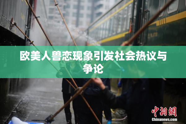 欧美人兽恋现象引发社会热议与争论