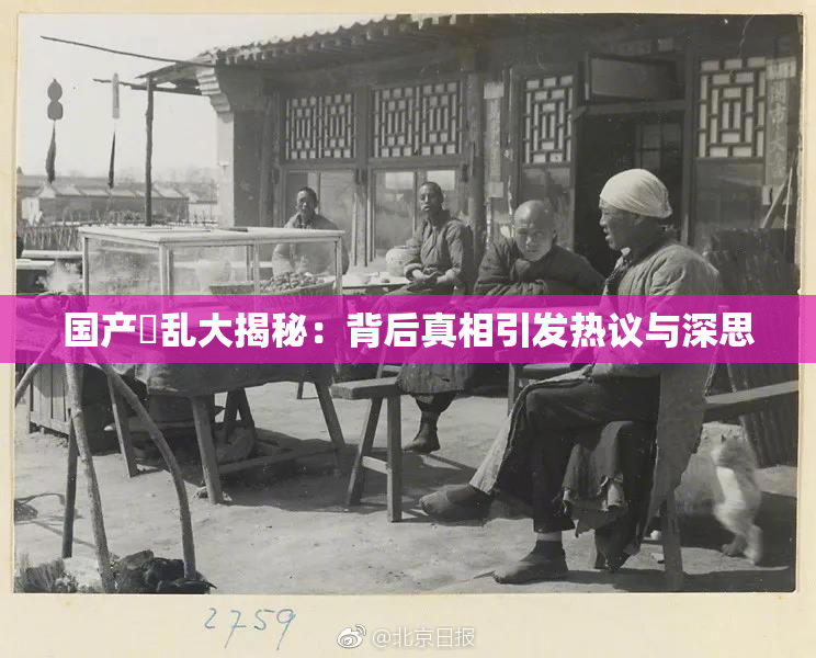 国产婬乱大揭秘：背后真相引发热议与深思