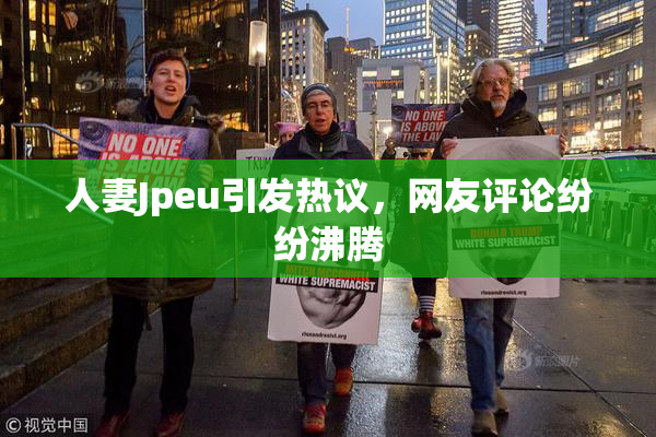 人妻Jpeu引发热议，网友评论纷纷沸腾
