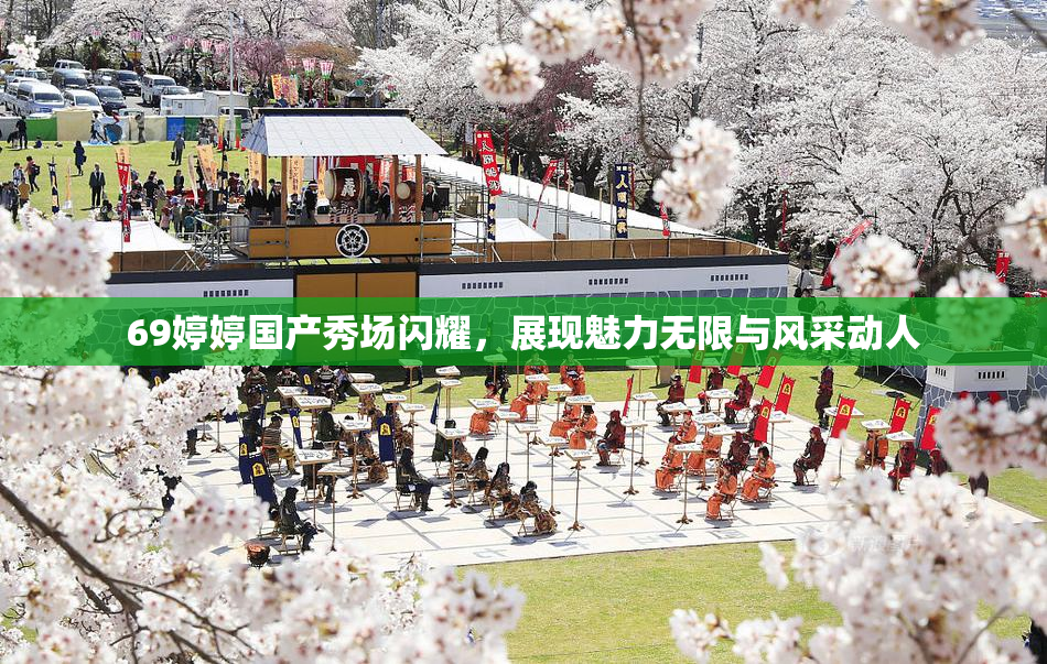 69婷婷国产秀场闪耀，展现魅力无限与风采动人