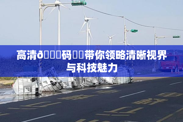 高清🈚码❌‌带你领略清晰视界与科技魅力