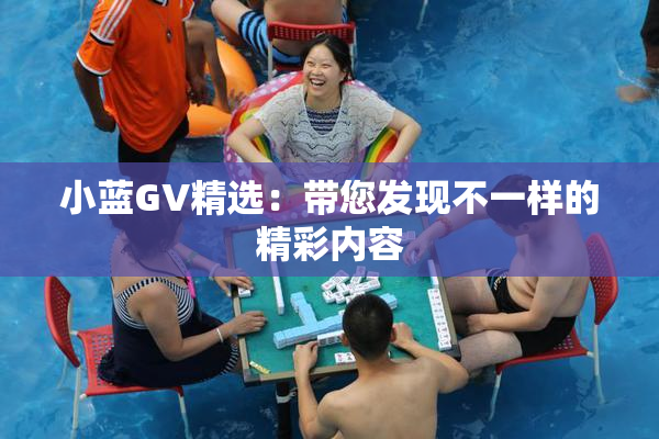 小蓝GV精选：带您发现不一样的精彩内容