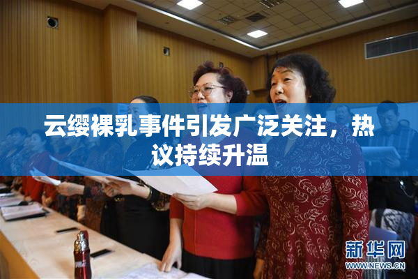云缨裸乳事件引发广泛关注，热议持续升温