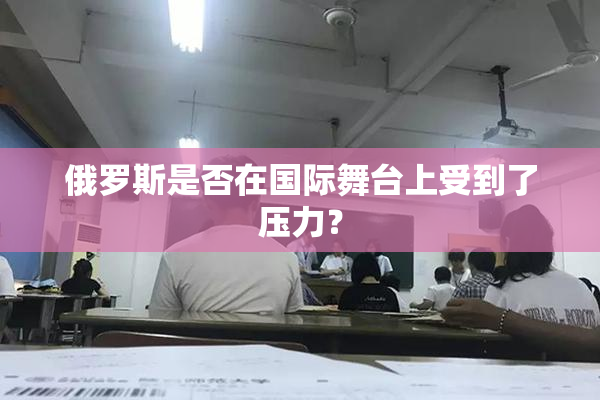 俄罗斯是否在国际舞台上受到了压力？
