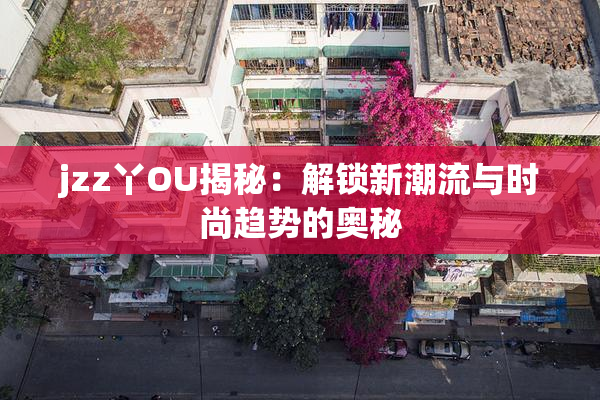 jzz丫OU揭秘：解锁新潮流与时尚趋势的奥秘