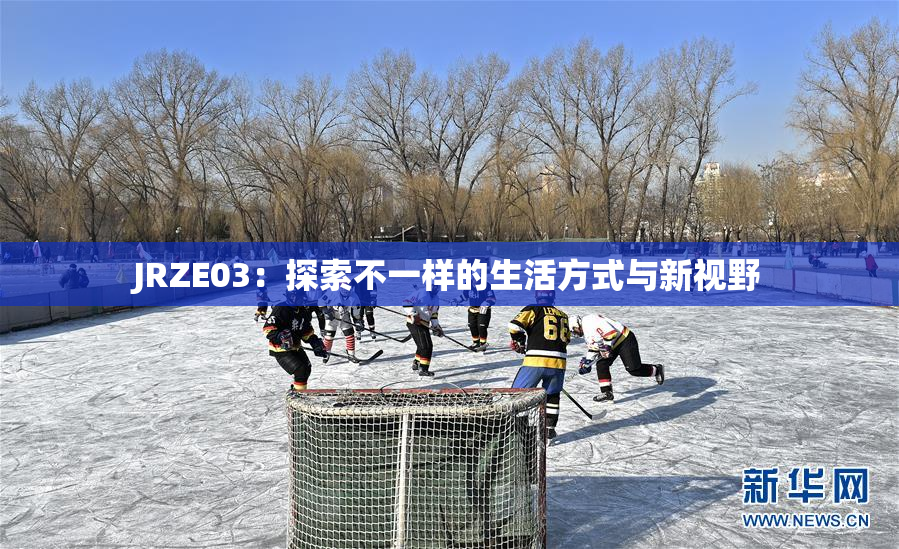 JRZE03：探索不一样的生活方式与新视野