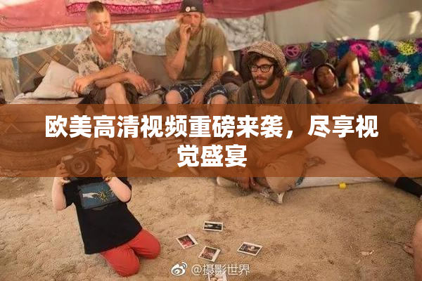 欧美高清视频重磅来袭，尽享视觉盛宴